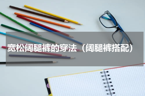宽松阔腿裤的穿法（阔腿裤搭配）
