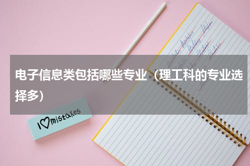 电子信息类包括哪些专业（理工科的专业选择多）