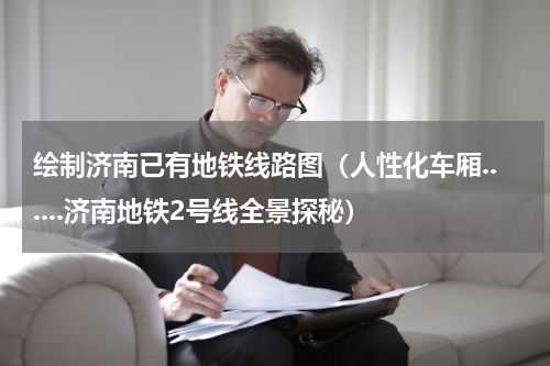 绘制济南已有地铁线路图（人性化车厢......济南地铁2号线全景探秘）