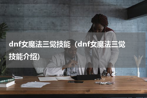 dnf女魔法三觉技能（dnf女魔法三觉技能介绍）