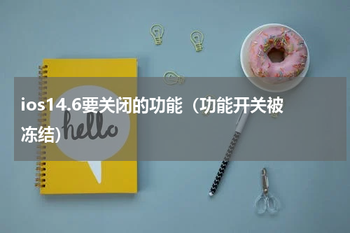 ios14.6要关闭的功能（功能开关被冻结）