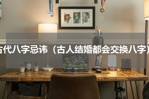 古代八字忌讳（古人结婚都会交换八字）