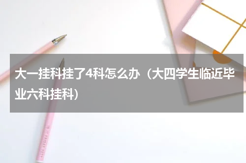 大一挂科挂了4科怎么办（大四学生临近毕业六科挂科）