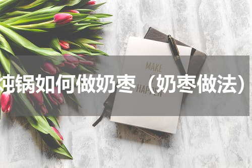 炖锅如何做奶枣（奶枣做法）