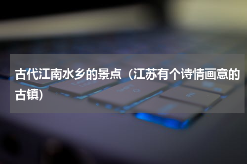 古代江南水乡的景点（江苏有个诗情画意的古镇）