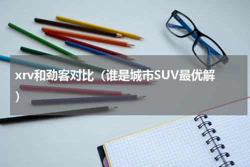xrv和劲客对比（谁是城市SUV最优解）