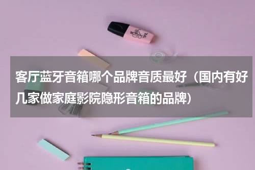 客厅蓝牙音箱哪个品牌音质最好（国内有好几家做家庭影院隐形音箱的品牌）