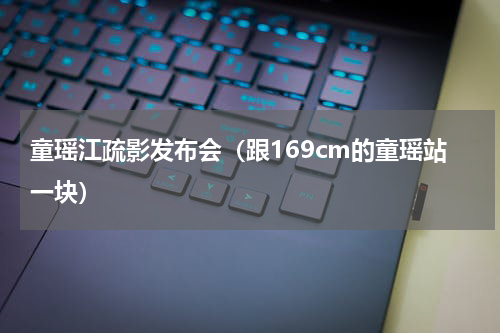 童瑶江疏影发布会（跟169cm的童瑶站一块）
