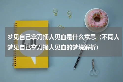 梦见自己拿刀捅人见血是什么意思（不同人梦见自己拿刀捅人见血的梦境解析）