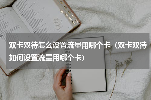 双卡双待怎么设置流量用哪个卡（双卡双待如何设置流量用哪个卡）
