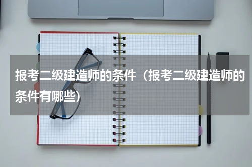 报考二级建造师的条件（报考二级建造师的条件有哪些）