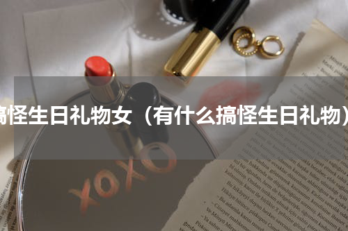 搞怪生日礼物女（有什么搞怪生日礼物）