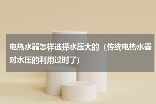 电热水器怎样选择水压大的（传统电热水器对水压的利用过时了）