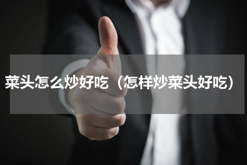 菜头怎么炒好吃（怎样炒菜头好吃）