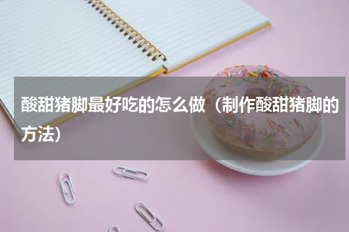 酸甜猪脚最好吃的怎么做（制作酸甜猪脚的方法）