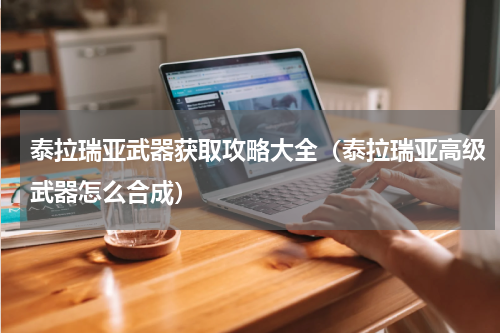 泰拉瑞亚武器获取攻略大全（泰拉瑞亚高级武器怎么合成）