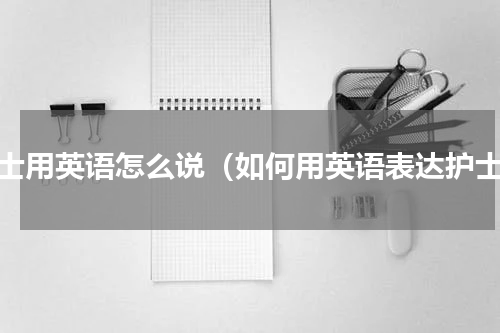 护士用英语怎么说（如何用英语表达护士）