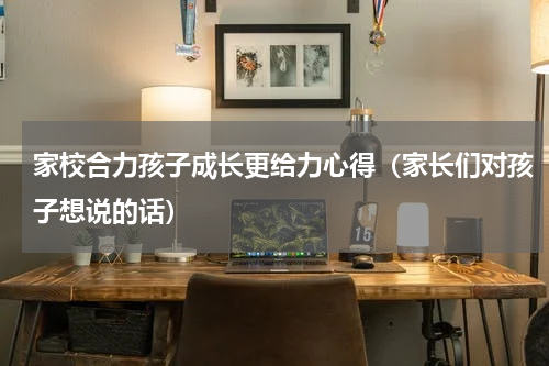 家校合力孩子成长更给力心得（家长们对孩子想说的话）
