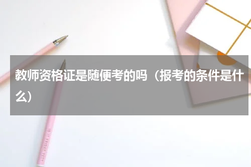 教师资格证是随便考的吗（报考的条件是什么）