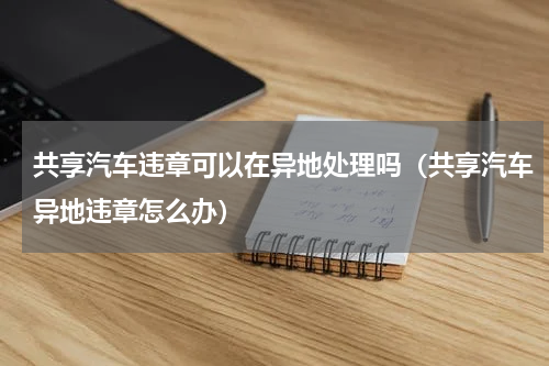 共享汽车违章可以在异地处理吗（共享汽车异地违章怎么办）