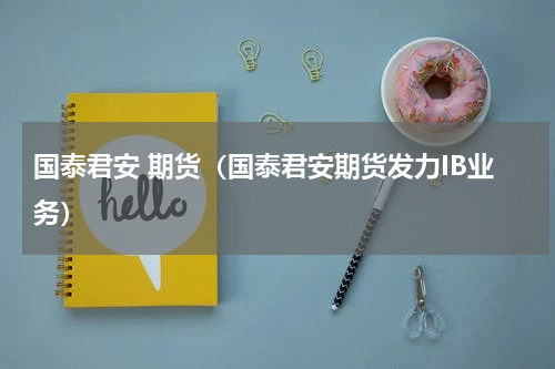 国泰君安 期货（国泰君安期货发力IB业务）