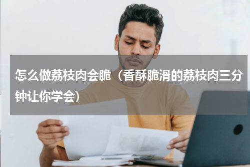 怎么做荔枝肉会脆（香酥脆滑的荔枝肉三分钟让你学会）