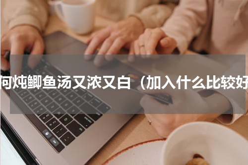 如何炖鲫鱼汤又浓又白（加入什么比较好）
