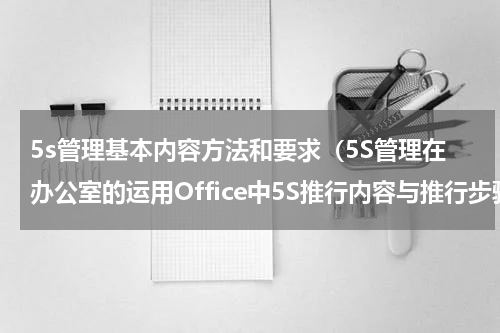 5s管理基本内容方法和要求（5S管理在办公室的运用Office中5S推行内容与推行步骤）