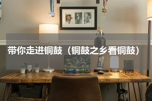 带你走进铜鼓（铜鼓之乡看铜鼓）