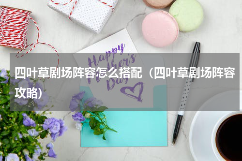 四叶草剧场阵容怎么搭配（四叶草剧场阵容攻略）