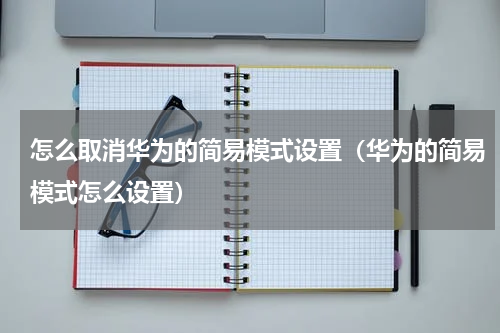怎么取消华为的简易模式设置（华为的简易模式怎么设置）