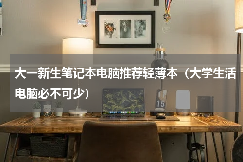 大一新生笔记本电脑推荐轻薄本（大学生活电脑必不可少）
