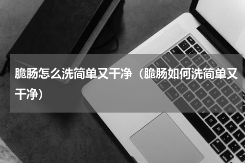 脆肠怎么洗简单又干净（脆肠如何洗简单又干净）