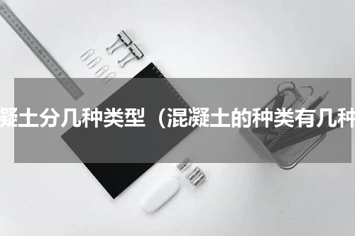 混凝土分几种类型（混凝土的种类有几种）