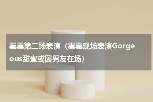 霉霉第二场表演（霉霉现场表演Gorgeous甜蜜或因男友在场）