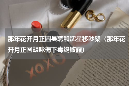 那年花开月正圆吴聘和沈星移吵架（那年花开月正圆胡咏梅下毒终败露）