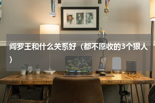 阎罗王和什么关系好（都不愿收的3个狠人）