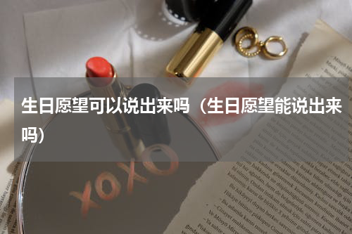 生日愿望可以说出来吗（生日愿望能说出来吗）
