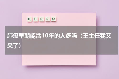 肺癌早期能活10年的人多吗（王主任我又来了）