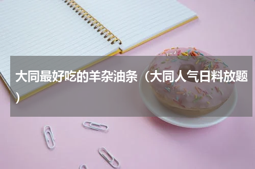大同最好吃的羊杂油条（大同人气日料放题）