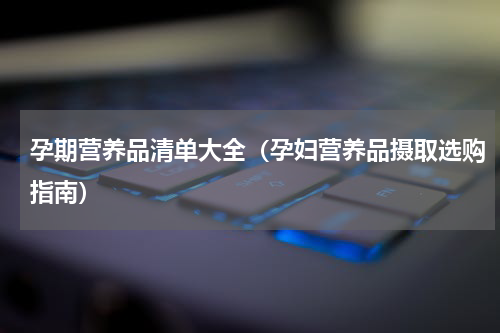 孕期营养品清单大全（孕妇营养品摄取选购指南）