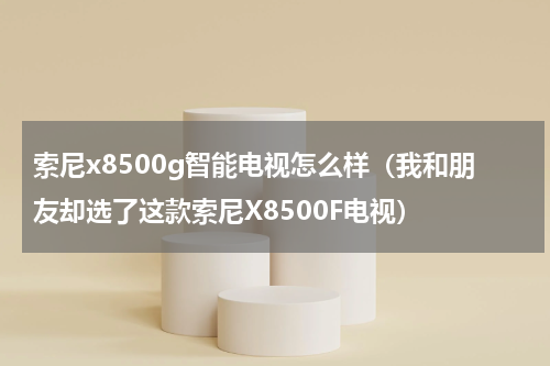 索尼x8500g智能电视怎么样（我和朋友却选了这款索尼X8500F电视）