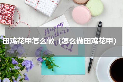 田鸡花甲怎么做（怎么做田鸡花甲）