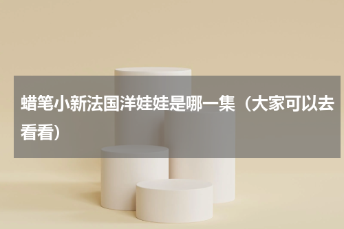 蜡笔小新法国洋娃娃是哪一集（大家可以去看看）