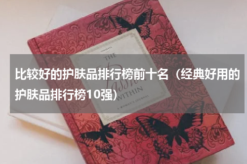 比较好的护肤品排行榜前十名（经典好用的护肤品排行榜10强）