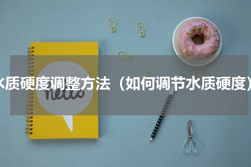 水质硬度调整方法（如何调节水质硬度）