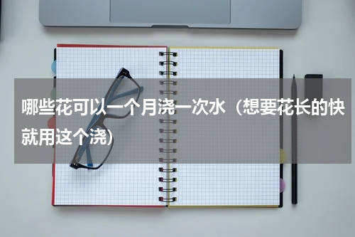 哪些花可以一个月浇一次水（想要花长的快就用这个浇）