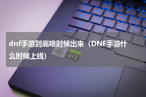 dnf手游到底啥时候出来（DNF手游什么时候上线）