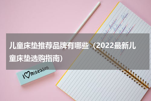 儿童床垫推荐品牌有哪些（2022最新儿童床垫选购指南）
