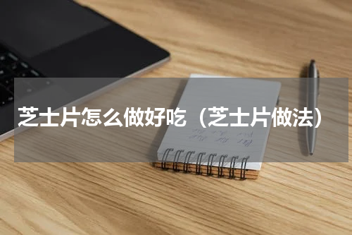 芝士片怎么做好吃（芝士片做法）